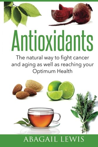 Antioxidants: The natural way to fight cancer and aging as well as reaching your Optimum Health