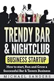 Trendy Bar & Nightclub Business Startup: How to Start, Run and Grow a Successful Bar & Tavern Busine by Michael Sanders