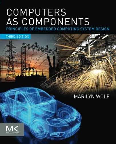 Computers as Components, Third Edition: Principles of Embedded Computing System Design (The Morgan Kaufmann Series in Computer Architecture and Design)