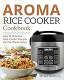 Aroma Rice Cooker Cookbook: Easy and Delicious Rice Cooker Recipes for the Whole Family by Brice Watson