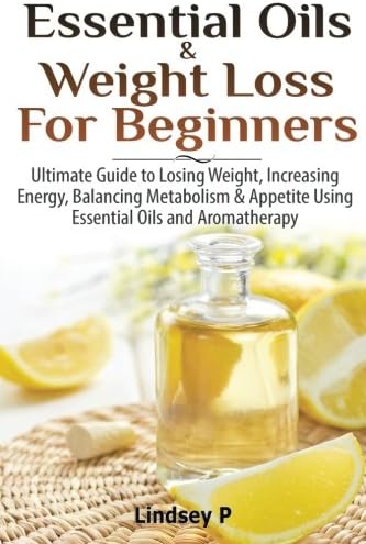Essential Oils &amp; Weight Loss For Beginners: Ultimate Guide to Losing Weight, Increasing Energy, Balancing Metabolism &amp; Appetite Using Essential Oils &amp; Aromatherapy