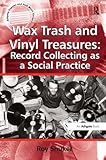Wax Trash and Vinyl Treasures: Record Collecting as a Social Practice (Ashgate Popular and Folk Musi by Roy Shuker