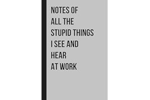 Notes of All The Stupid Things I See and Hear At Work: Funny Notebook Journal Gift Ideas, Sarcastic Saying Work Gag Gift for 