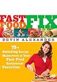 Fast Food Fix: 75+ Amazing Recipe Makeovers of Your Fast Food Restaurant Favorites: A Cookbook by Devin Alexander