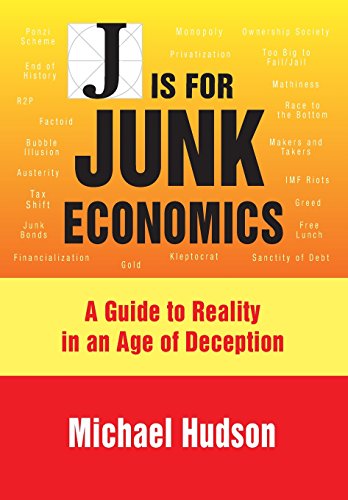 J IS FOR JUNK ECONOMICS: A GUIDE TO REALITY IN AN AGE OF DECEPTION, by Michael Hudson