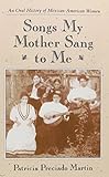 Songs My Mother Sang to Me: An Oral History of Mexican American Women by Patricia Preciado Martin