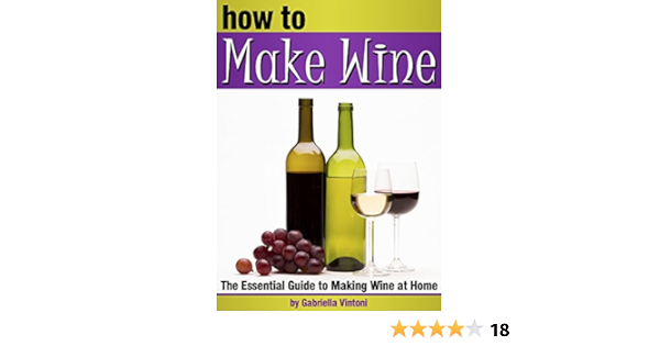 Amazon Com How To Make Wine The Essential Guide To Making Wine At Home How To Make Homemade Wine How To Make Your Own Wine Ebook Vintoni Gabriella Kindle Store