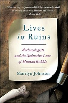 Lives in Ruins: Archaeologists and the Seductive Lure of Human Rubble, by Marilyn Johnson Lives in Ruins: Archaeologists and the Seductive Lure of Human Rubble, by Marilyn Johnson