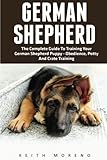 German Shepherd: The Complete Guide To Training Your German Shepherd Puppy - Obedience, Potty, And Crate Training! (German Shepherd Dogs, German Shepherds, German Shepherd Training)