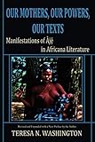 Our Mothers, Our Powers, Our Texts: Manifestations of Aje in Africana Literature by Teresa N Washington