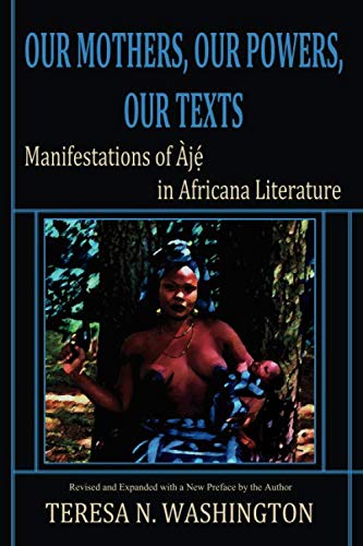 Our Mothers, Our Powers, Our Texts: Manifestations of Aje in Africana Literature by Teresa N Washington
