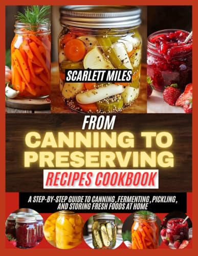 FROM CANNING TO PRESERVING RECIPES COOKBOOK: A step by step guide to canning,fermenting, pickling, and storing fresh foods at home