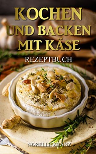 Käse: Kochen und Backen mit Käse, Käse Kochbuch und Backbuch für Einsteiger oder Profis und für Genießer: 37 leckere Lieblings-Rezepte mit Käse von schnell ... einfach bis anspruchsvoll (German Edition)
