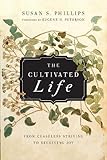 The Cultivated Life: From Ceaseless Striving to Receiving Joy by Susan S. Phillips, Eugene H. Peterson
