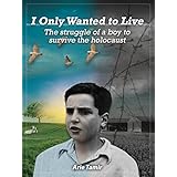 I Only Wanted to Live: The Struggle of a Boy to Survive the Holocaust
