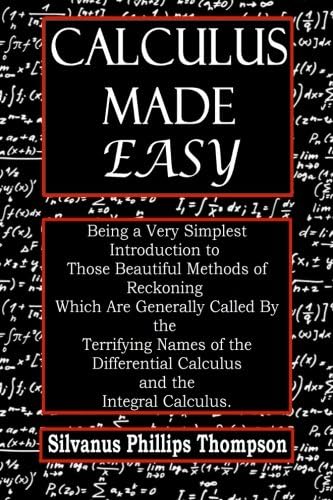 Calculus Made Easy: Being a very simplest introduction to those beautiful methods of reckoning which are generally called by the terrifying names of the differential calculus and the Integral calculus