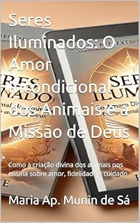 Livro Seres Iluminados: O Amor Incondicional dos Animais e a Missão de Deus: Como a criação divina dos animais nos ensina sobre amor, fidelidade e cuidado