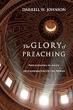The Glory of Preaching: Participating in God's Transformation of the World by Darrell W. Johnson