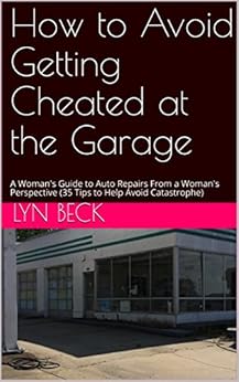 How to Avoid Getting Cheated at the Garage: A Woman's Guide to Auto Repairs From a Woman's Perspective (35 Tips to Help Avoid Catastrophe) by [Beck, Lyn]
