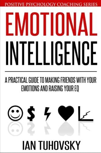 Emotional Intelligence: A Practical Guide to Making Friends with Your Emotions and Raising Your EQ: Positive Psychology Coaching Series, Volume 8