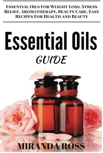 Essential Oils Guide: Essential Oils For Weight Loss, Stress Relief, Aromatherapy, Beauty Care, Easy Recipes For Health And Beauty (Essential Oils For Beginners) (Volume 1)