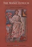 The Manly Eunuch: Masculinity, Gender Ambiguity, and Christian Ideology in Late Antiquity (The Chica by Mathew Kuefler