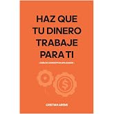 Haz Que Tu Dinero Trabaje Para Ti: Guia de conceptos aplicados (Administrar tu dinero y Finanzas Personales) (Spanish Edition)