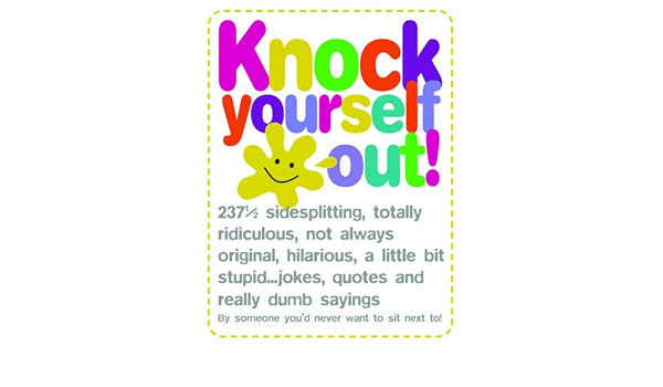 Amazon Com Knock Yourself Out 237 1 2 Side Splitting Totally Ridiculous Not Always Original Hilarious A Little Bit Stupid Jokes Quotes And Really Dumb Sayings By Someone You 9781840726343 Wheldon Wynn Books