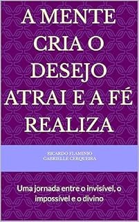Livro A Mente cria o Desejo atrai e a FÉ REALIZA : Uma jornada entre o invisível, o impossível e o divino