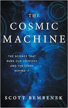 The Cosmic Machine: The Science That Runs Our Universe and the Story Behind It, by Scott Bembenek