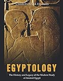 Egyptology: The History and Legacy of the Modern Study of Ancient Egypt by Charles River Editors