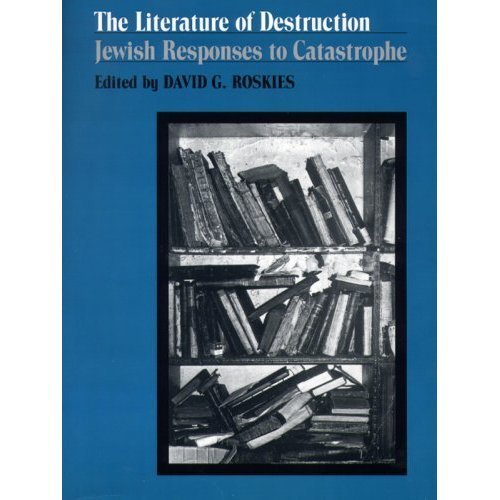 The Literature of Destruction: Jewish Responses to Catastrophe by David Roskies
