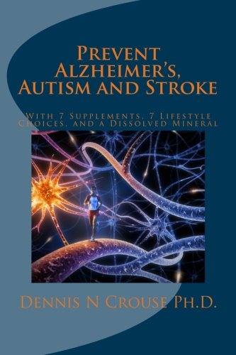 Prevent Alzheimer's, Autism and Stroke: With 7-Supplements, 7-Lifestyle Choices, and a Dissolved Min by Dennis N. Crouse Ph.D.