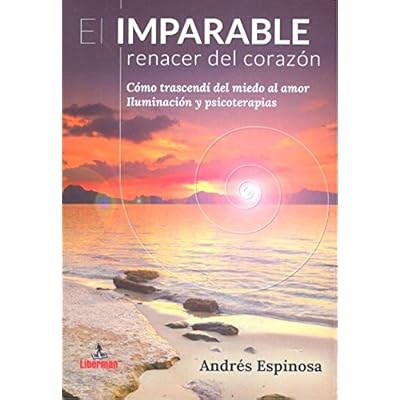 El IMPARABLE RENACER DEL CORAZÓN: Cómo trascendí del miedo al amor. Iluminación y psicoterapias.