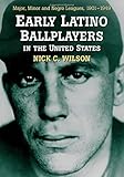 Early Latino Ballplayers in the United States: Major, Minor and Negro Leagues, 1901-1949 by Nick C. Wilson