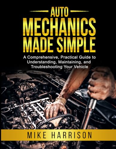 Auto Mechanics Made Simple: A Comprehensive, Practical Guide to Understanding, Maintaining, and