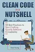 Clean Code in a Nutshell: 50 Best Practices to Start Crafting Quality Software Immediately Clean Code in a Nutshell: 50 Best Practices to Start Crafting Quality Software Immediately