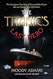 The Titanic's Last Hero: A Story of Courageous Heroism and Unshakable Faith by 