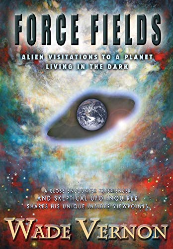 Force Fields: Alien Visitations to a Planet Living in the Dark by Wade Vernon
