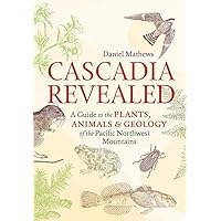 Cascadia Revealed: A Guide to the Plants, Animals, and Geology of the Pacific Northwest Mountains