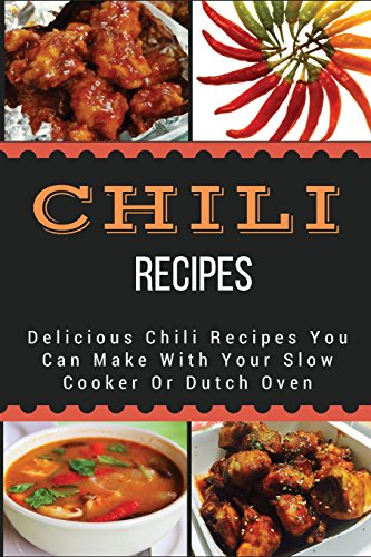 Chili Recipes: Delicious Chili Recipes You Can Make With Your Slow Cooker Or Dutch Oven
