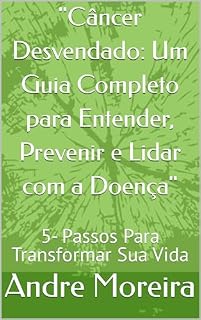 Livro "Câncer Desvendado: Um Guia Completo para Entender, Prevenir e Lidar com a Doença": 5- Passos Para Transformar Sua Vida