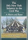 The 18th New York Infantry in the Civil War: A History and Roster by Ryan A Conklin