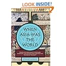 When Asia Was the World: Traveling Merchants, Scholars, Warriors, and Monks Who Created the ""Riches of the ""East""