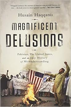 Magnificent Delusions: Pakistan, the United States, and an Epic History of Misunderstanding, by Husain Haqqani Magnificent Delusions: Pakistan, the United States, and an Epic History of Misunderstanding, by Husain Haqqani