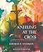 Kneeling at the Cross: A Protestant Looks at the Crucifixion by