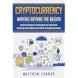 Cryptocurrency: Moving Beyond The Basics - Insider Strategies &amp; Techniques for Successful Investing and Trading in the World of Cryptocurrencies