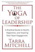 The Yoga of Leadership: A Practical Guide to Health, Happiness, And Inspiring Total Team Engagement