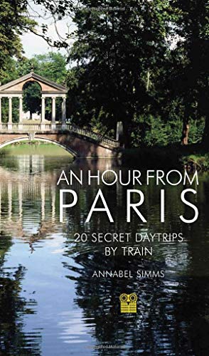 An Hour from Paris: 20 Secret Day Trips by Train by Annabel Simms