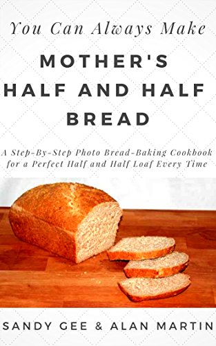 Mother's Half and Half Bread: A Step-By-Step Photo Bread-Baking Cookbook for a Perfect 50/50 Loaf Ev by Sandy Gee